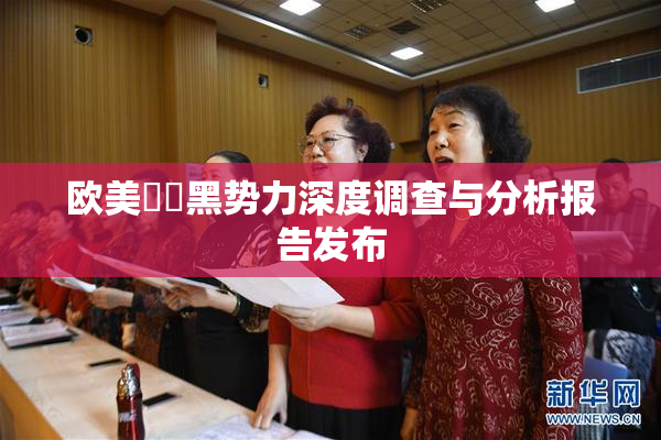 欧美❌‌黑势力深度调查与分析报告发布