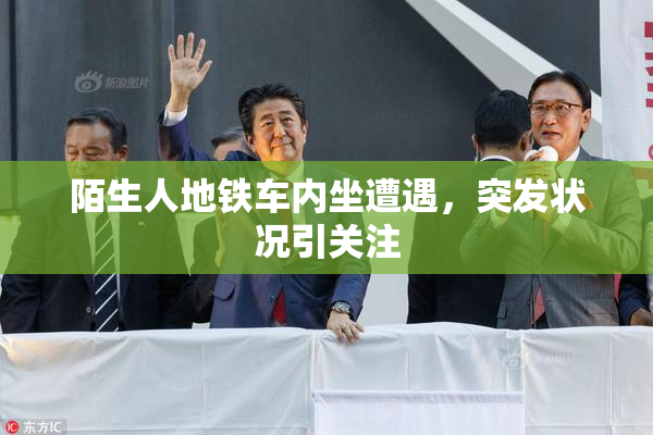 陌生人地铁车内坐遭遇，突发状况引关注