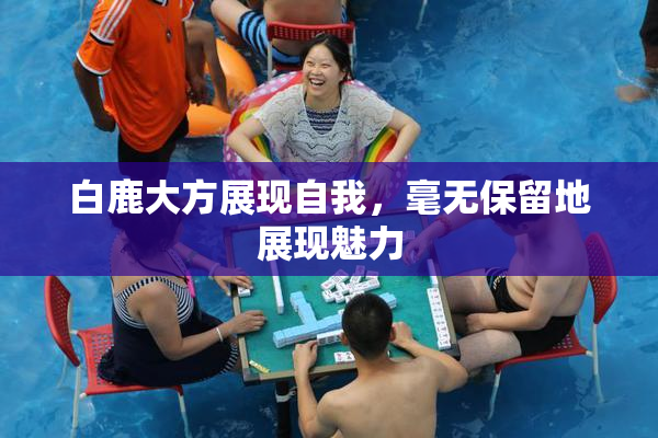 白鹿大方展现自我，毫无保留地展现魅力