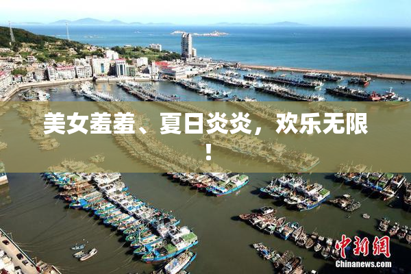 美女羞羞、夏日炎炎，欢乐无限！