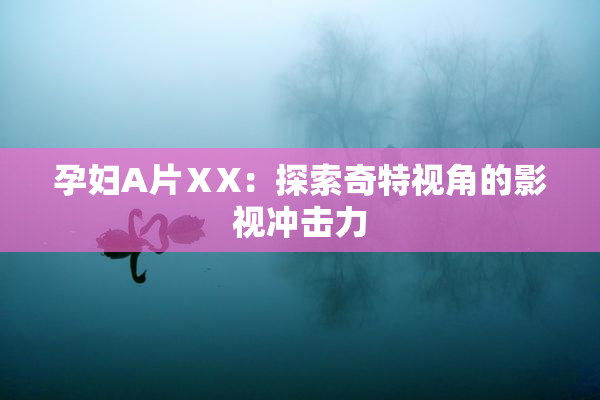 孕妇A片ⅩX：探索奇特视角的影视冲击力