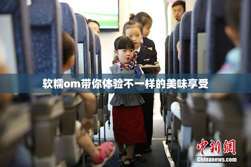 软糯om带你体验不一样的美味享受