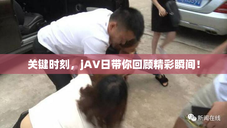 关键时刻，jA∨日带你回顾精彩瞬间！
