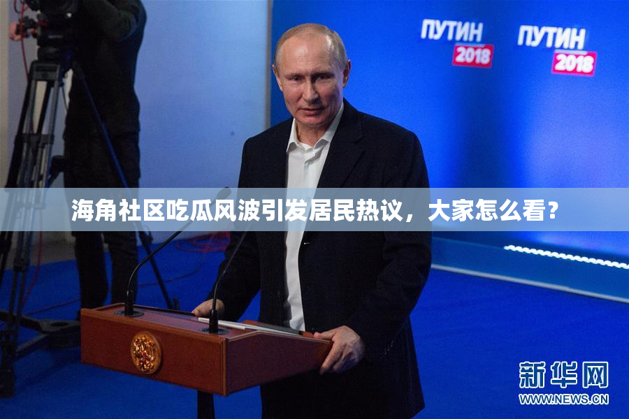 海角社区吃瓜风波引发居民热议，大家怎么看？