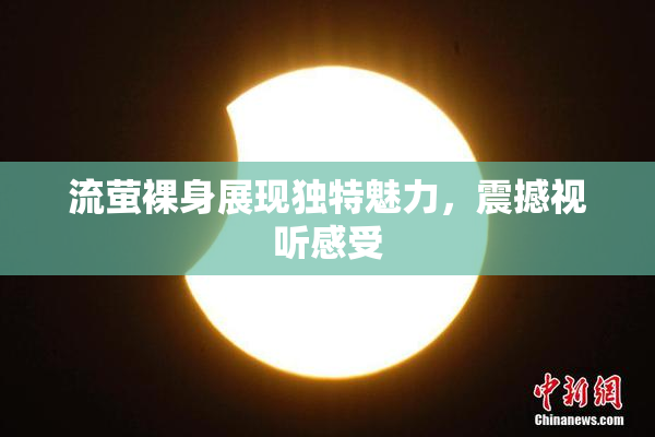 流萤裸身展现独特魅力，震撼视听感受