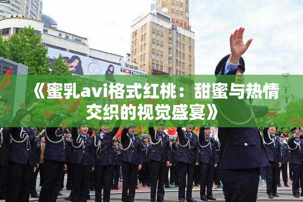 《蜜乳avi格式红桃：甜蜜与热情交织的视觉盛宴》