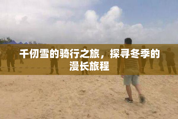 千仞雪的骑行之旅，探寻冬季的漫长旅程