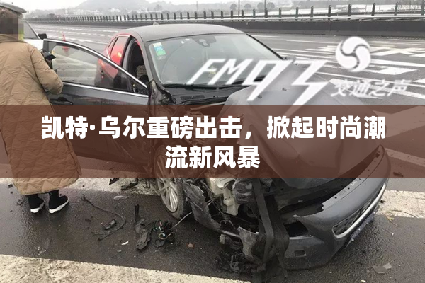 凯特·乌尔重磅出击，掀起时尚潮流新风暴