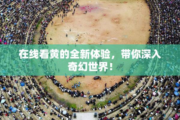 在线看黄的全新体验，带你深入奇幻世界！