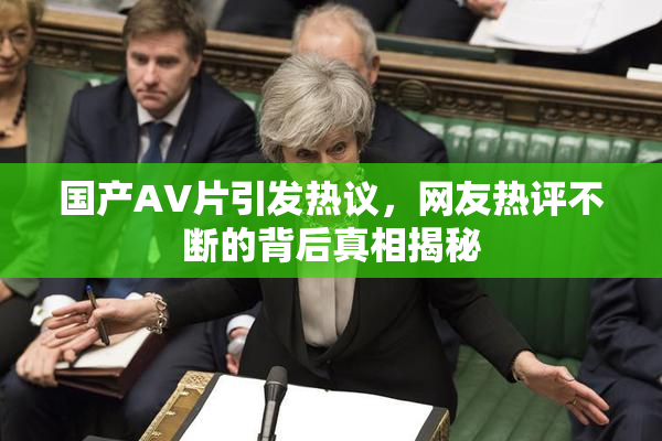 国产AV片引发热议，网友热评不断的背后真相揭秘