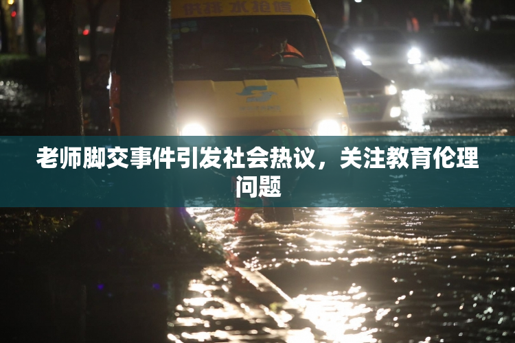 老师脚交事件引发社会热议，关注教育伦理问题