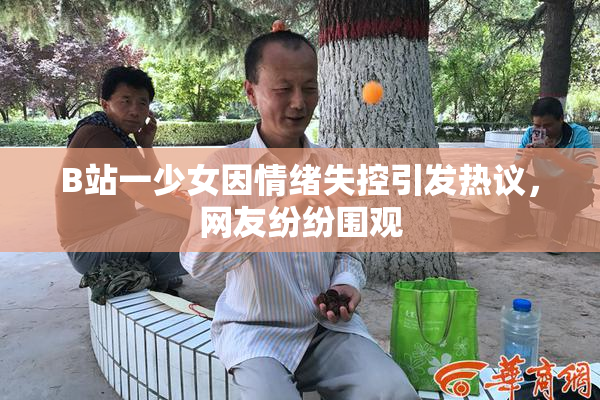 B站一少女因情绪失控引发热议，网友纷纷围观
