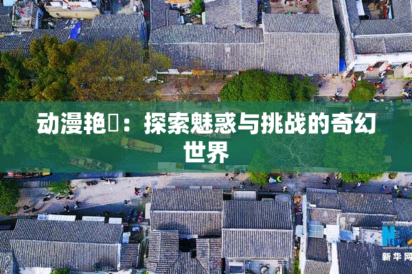动漫艳鉧：探索魅惑与挑战的奇幻世界