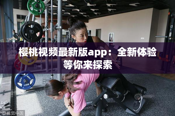 樱桃视频最新版app：全新体验等你来探索