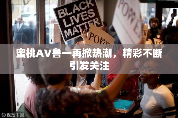 蜜桃AV鲁一再掀热潮，精彩不断引发关注