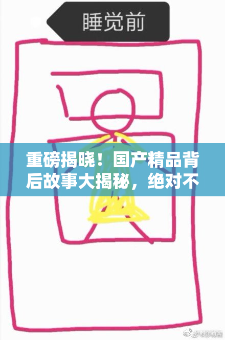 重磅揭晓！国产精品背后故事大揭秘，绝对不能错过！