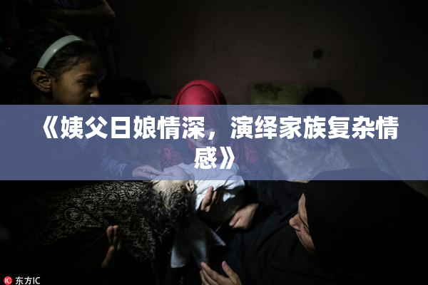 《姨父日娘情深，演绎家族复杂情感》