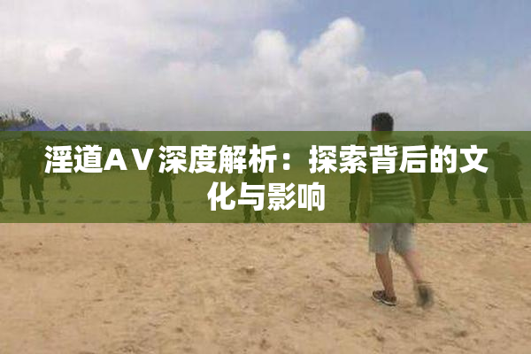 淫道AⅤ深度解析：探索背后的文化与影响