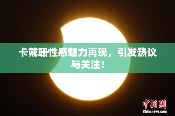卡戴珊性感魅力再现，引发热议与关注！