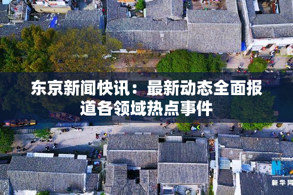 东京新闻快讯：最新动态全面报道各领域热点事件