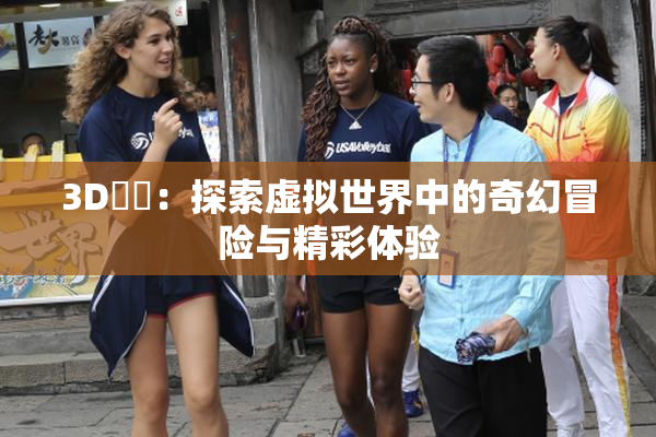 3D姉弚：探索虚拟世界中的奇幻冒险与精彩体验