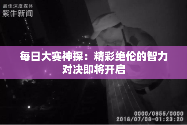 每日大赛神探：精彩绝伦的智力对决即将开启