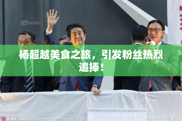 杨超越美食之旅，引发粉丝热烈追捧！