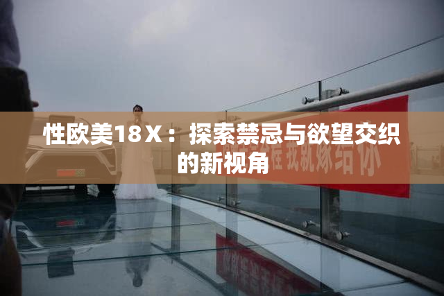 性欧美18Ⅹ：探索禁忌与欲望交织的新视角