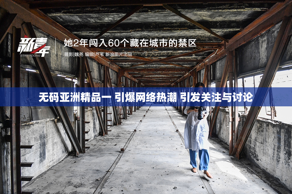无码亚洲精品一 引爆网络热潮 引发关注与讨论