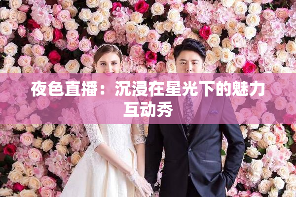 夜色直播：沉浸在星光下的魅力互动秀