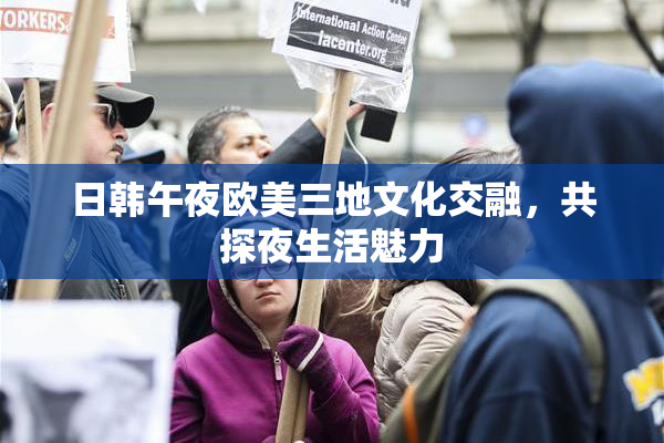 日韩午夜欧美三地文化交融，共探夜生活魅力
