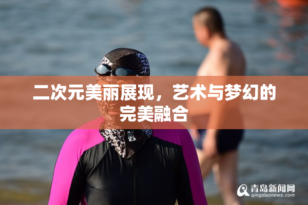 二次元美丽展现，艺术与梦幻的完美融合