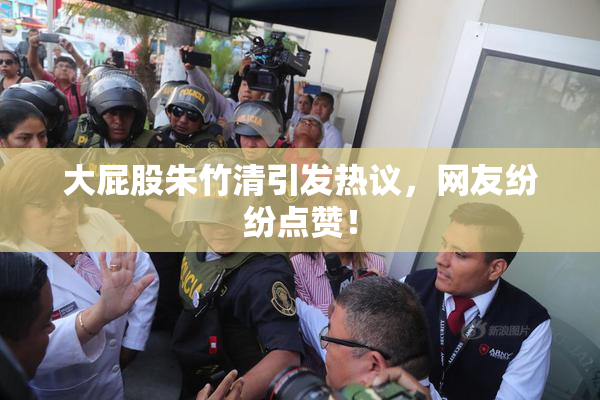 大屁股朱竹清引发热议，网友纷纷点赞！