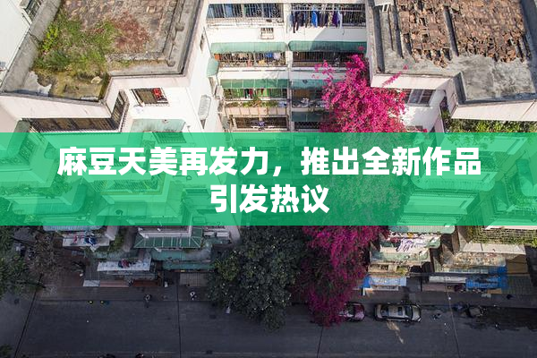 麻豆天美再发力，推出全新作品引发热议