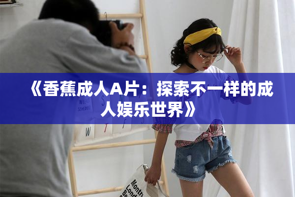 《香蕉成人A片：探索不一样的成人娱乐世界》