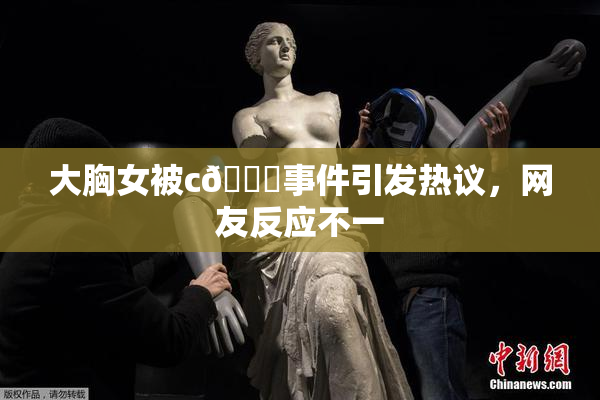 大胸女被c🔞事件引发热议，网友反应不一