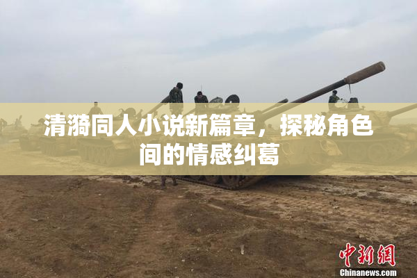 清漪同人小说新篇章，探秘角色间的情感纠葛