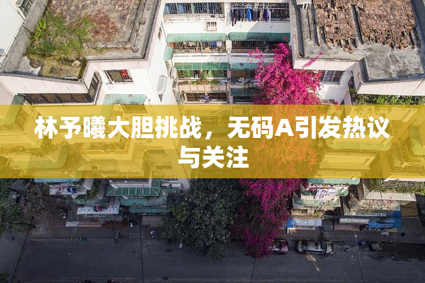 林予曦大胆挑战，无码A引发热议与关注