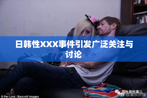 日韩性XXX事件引发广泛关注与讨论