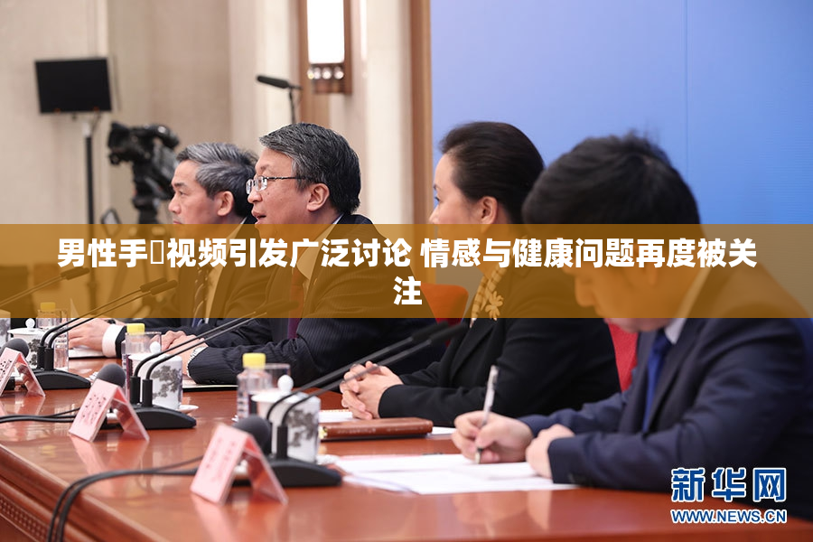 男性手婬视频引发广泛讨论 情感与健康问题再度被关注