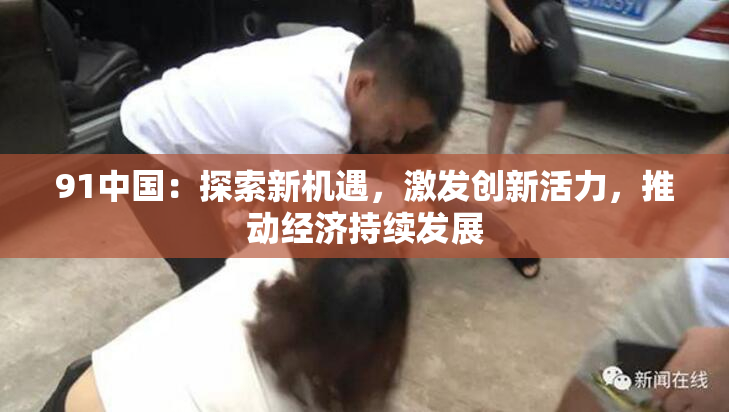 91中国：探索新机遇，激发创新活力，推动经济持续发展