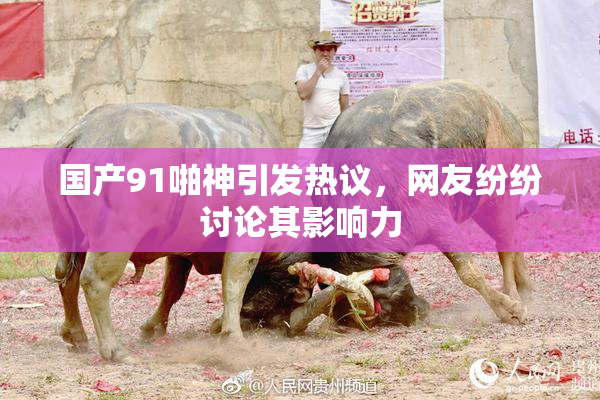 国产91啪神引发热议，网友纷纷讨论其影响力