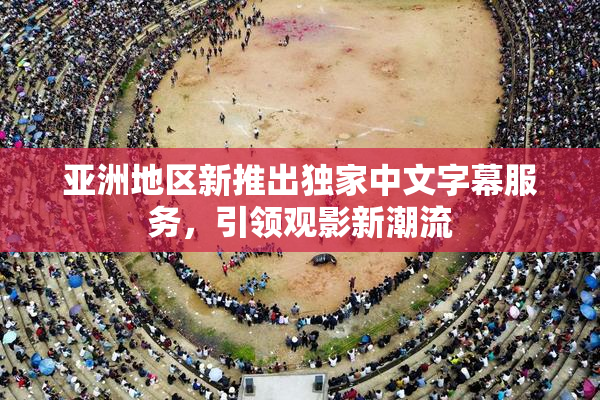 亚洲地区新推出独家中文字幕服务，引领观影新潮流
