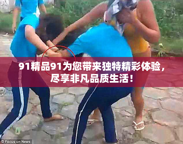 91精品91为您带来独特精彩体验，尽享非凡品质生活！