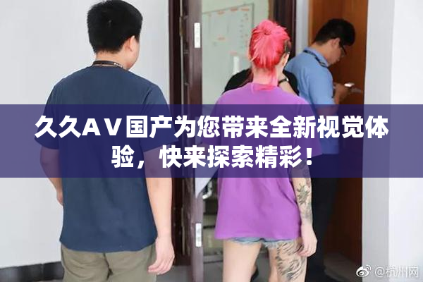久久AⅤ国产为您带来全新视觉体验，快来探索精彩！