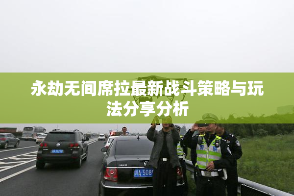 永劫无间席拉最新战斗策略与玩法分享分析