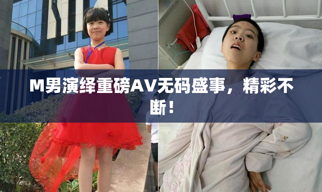 M男演绎重磅AV无码盛事，精彩不断！