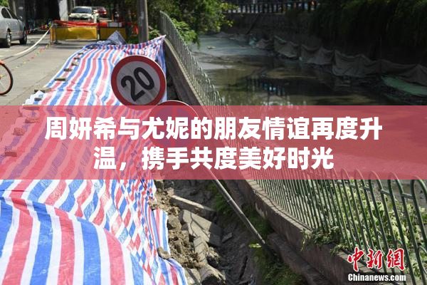 周妍希与尤妮的朋友情谊再度升温，携手共度美好时光