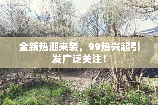 全新热潮来袭，99热兴起引发广泛关注！