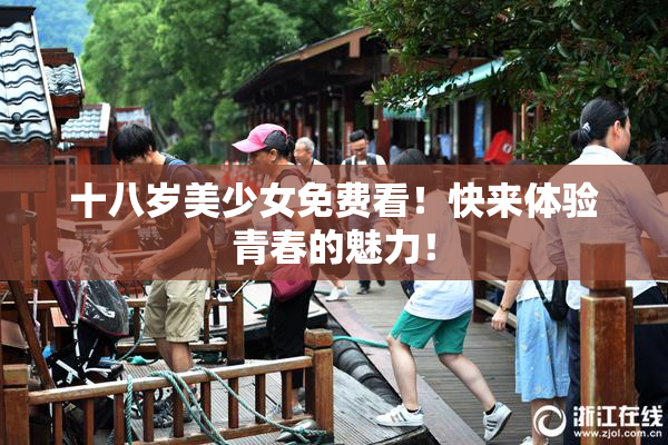 十八岁美少女免费看！快来体验青春的魅力！